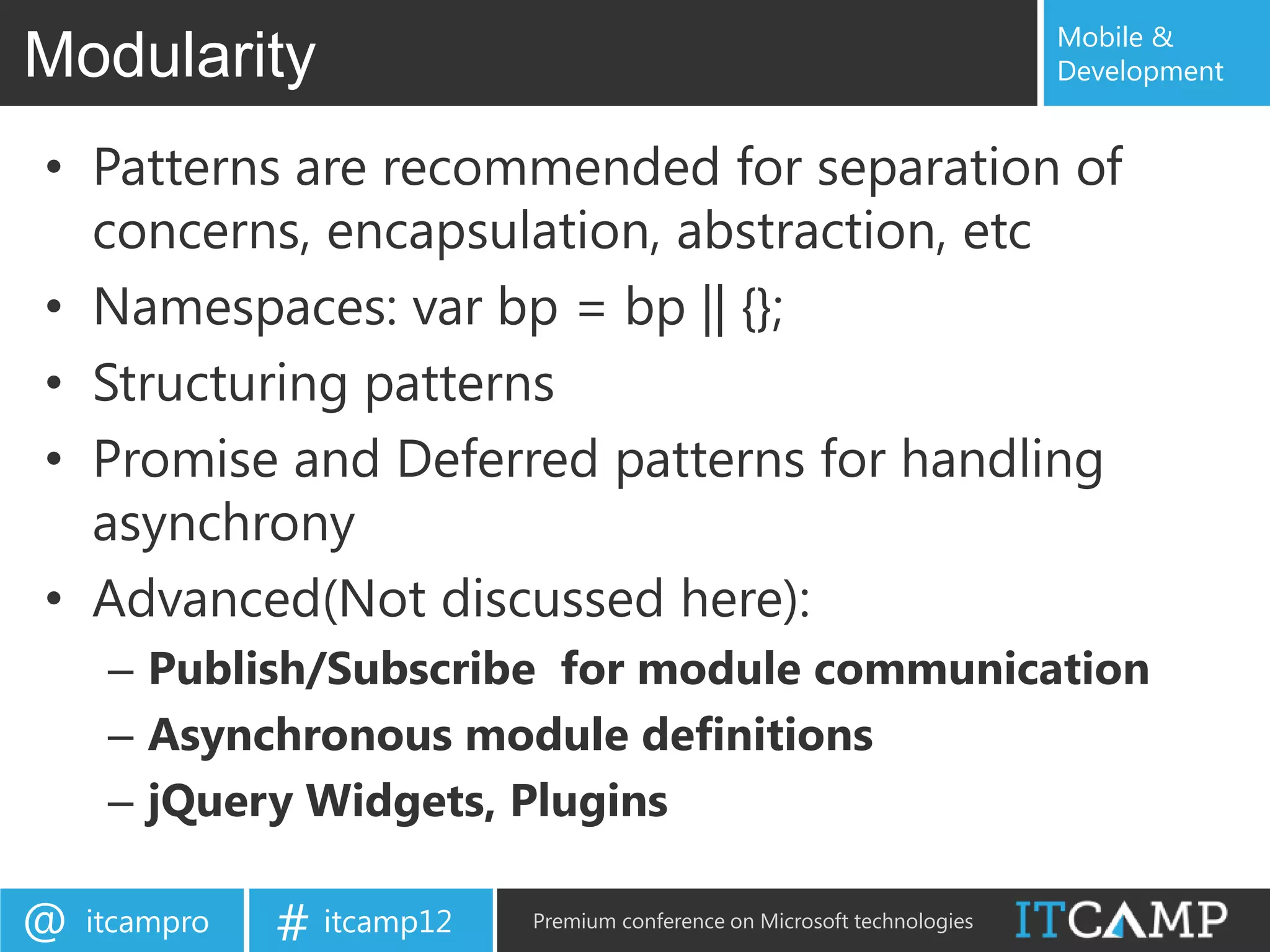 Mobile &
Modularity                                                                 Development


• Patterns are recommended for separation of
  concerns, encapsulation, abstraction, etc
• Namespaces: var bp = bp || {};
• Structuring patterns
• Promise and Deferred patterns for handling
  asynchrony
• Advanced(Not discussed here):
     – Publish/Subscribe for module communication
     – Asynchronous module definitions
     – jQuery Widgets, Plugins

@   itcampro   # itcamp12   Premium conference on Microsoft technologies
 