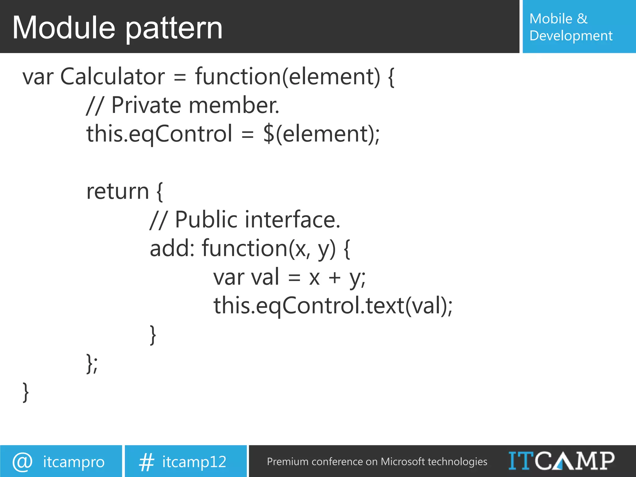 Mobile &
Module pattern                                                             Development


var Calculator = function(element) {
      // Private member.
      this.eqControl = $(element);

         return {
               // Public interface.
               add: function(x, y) {
                     var val = x + y;
                     this.eqControl.text(val);
               }
         };
}

@   itcampro   # itcamp12   Premium conference on Microsoft technologies
 