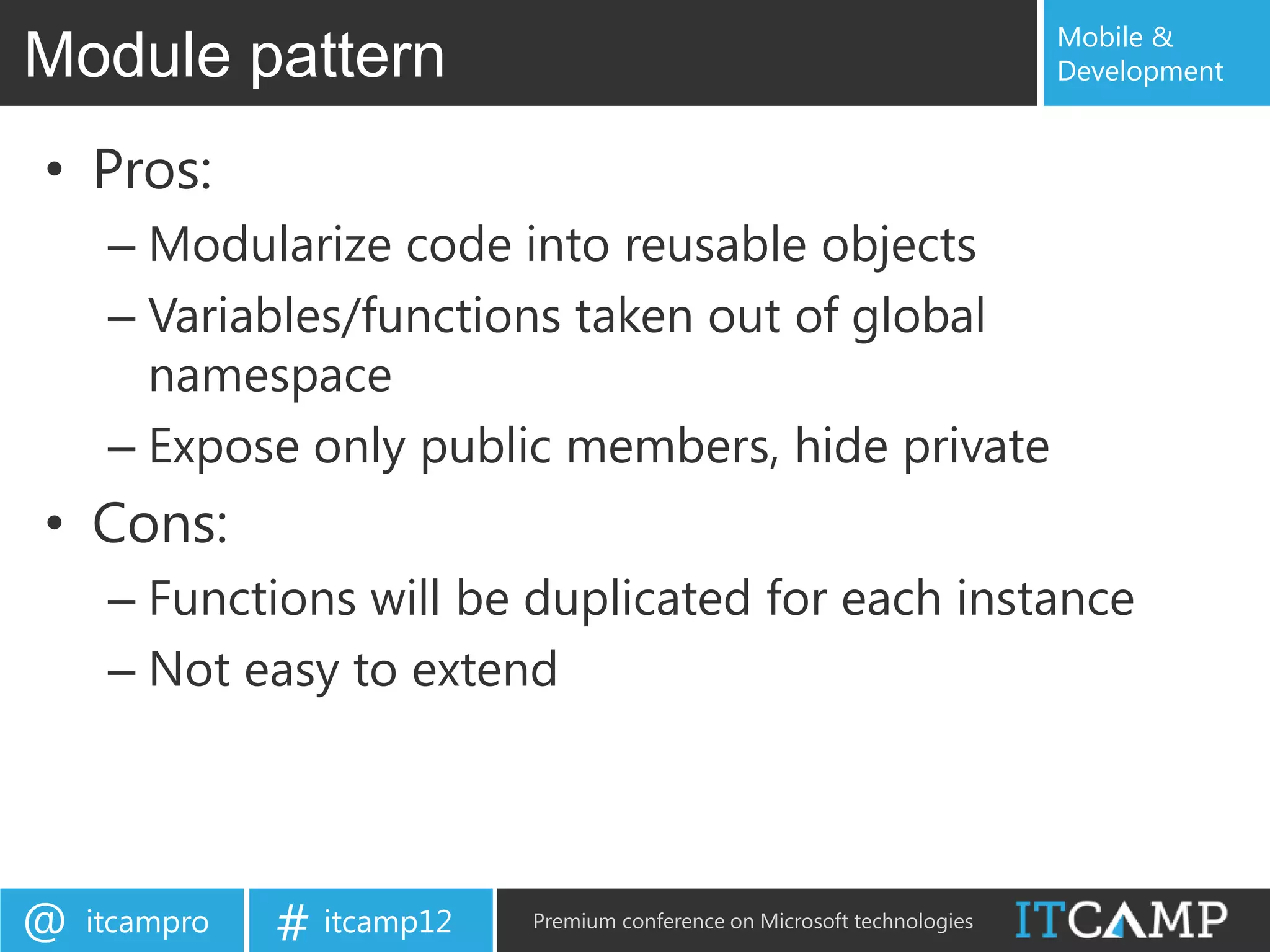 Mobile &
Module pattern                                                             Development


• Pros:
     – Modularize code into reusable objects
     – Variables/functions taken out of global
       namespace
     – Expose only public members, hide private
• Cons:
     – Functions will be duplicated for each instance
     – Not easy to extend




@   itcampro   # itcamp12   Premium conference on Microsoft technologies
 