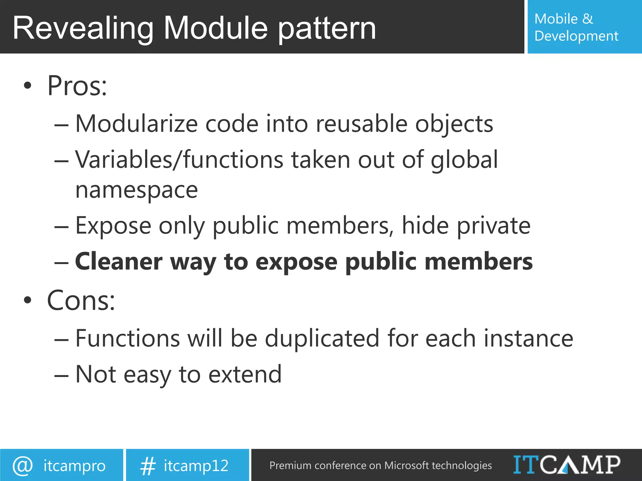 Mobile &
Revealing Module pattern                                                   Development


• Pros:
     – Modularize code into reusable objects
     – Variables/functions taken out of global
       namespace
     – Expose only public members, hide private
     – Cleaner way to expose public members
• Cons:
     – Functions will be duplicated for each instance
     – Not easy to extend


@   itcampro   # itcamp12   Premium conference on Microsoft technologies
 