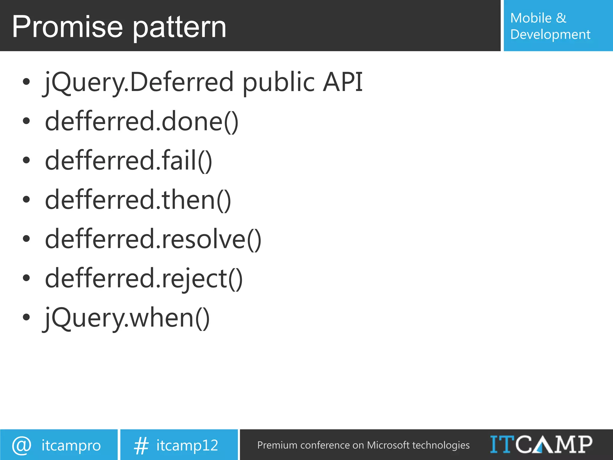 Mobile &
Promise pattern                                                            Development


•   jQuery.Deferred public API
•   defferred.done()
•   defferred.fail()
•   defferred.then()
•   defferred.resolve()
•   defferred.reject()
•   jQuery.when()



@   itcampro   # itcamp12   Premium conference on Microsoft technologies
 