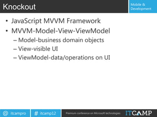 Mobile &
Knockout                                                                   Development


• JavaScript MVVM Framework
• MVVM-Model-View-ViewModel
     – Model-business domain objects
     – View-visible UI
     – ViewModel-data/operations on UI




@   itcampro   # itcamp12   Premium conference on Microsoft technologies
 