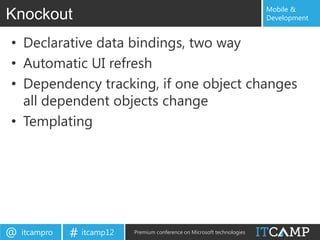 Mobile &
Knockout                                                                   Development


• Declarative data bindings, two way
• Automatic UI refresh
• Dependency tracking, if one object changes
  all dependent objects change
• Templating




@   itcampro   # itcamp12   Premium conference on Microsoft technologies
 