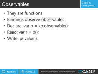 Mobile &
Observables                                                                Development


•   They are functions
•   Bindings observe observables
•   Declare: var p = ko.observable();
•   Read: var r = p();
•   Write: p(„value‟);




@   itcampro   # itcamp12   Premium conference on Microsoft technologies
 