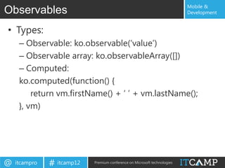 Mobile &
Observables                                                                Development


• Types:
     – Observable: ko.observable(„value‟)
     – Observable array: ko.observableArray([])
     – Computed:
     ko.computed(function() {
         return vm.firstName() + „ ‟ + vm.lastName();
     }, vm)




@   itcampro   # itcamp12   Premium conference on Microsoft technologies
 