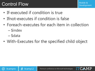 Mobile &
Control Flow                                                               Development


• If-executed if condition is true
• Ifnot-executes if condition is false
• Foreach-executes for each item in collection
     – $index
     – $data
• With-Executes for the specified child object




@   itcampro   # itcamp12   Premium conference on Microsoft technologies
 
