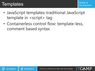 Mobile &
Templates                                                                  Development


• JavaScript templates-traditional JavaScript
  template in <script> tag
• Containerless control flow: template-less,
  comment based syntax




@   itcampro   # itcamp12   Premium conference on Microsoft technologies
 