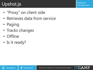 Mobile &
Upshot.js                                                                  Development


•   “Proxy” on client side
•   Retrieves data from service
•   Paging
•   Tracks changes
•   Offline
•   Is it ready?




@   itcampro   # itcamp12   Premium conference on Microsoft technologies
 