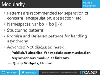 Mobile &
Modularity                                                                 Development


• Patterns are recommended for separation of
  concerns, encapsulation, abstraction, etc
• Namespaces: var bp = bp || {};
• Structuring patterns
• Promise and Deferred patterns for handling
  asynchrony
• Advanced(Not discussed here):
     – Publish/Subscribe for module communication
     – Asynchronous module definitions
     – jQuery Widgets, Plugins

@   itcampro   # itcamp12   Premium conference on Microsoft technologies
 