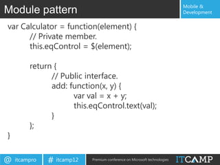 Mobile &
Module pattern                                                             Development


var Calculator = function(element) {
      // Private member.
      this.eqControl = $(element);

         return {
               // Public interface.
               add: function(x, y) {
                     var val = x + y;
                     this.eqControl.text(val);
               }
         };
}

@   itcampro   # itcamp12   Premium conference on Microsoft technologies
 