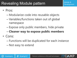 Mobile &
Revealing Module pattern                                                   Development


• Pros:
     – Modularize code into reusable objects
     – Variables/functions taken out of global
       namespace
     – Expose only public members, hide private
     – Cleaner way to expose public members
• Cons:
     – Functions will be duplicated for each instance
     – Not easy to extend


@   itcampro   # itcamp12   Premium conference on Microsoft technologies
 