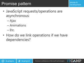Mobile &
Promise pattern                                                            Development


• JavaScript requests/operations are
  asynchronous:
     – Ajax
     – Animations
     – Etc.
• How do we link operations if we have
  dependencies?




@   itcampro   # itcamp12   Premium conference on Microsoft technologies
 