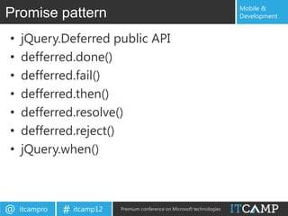 Mobile &
Promise pattern                                                            Development


•   jQuery.Deferred public API
•   defferred.done()
•   defferred.fail()
•   defferred.then()
•   defferred.resolve()
•   defferred.reject()
•   jQuery.when()



@   itcampro   # itcamp12   Premium conference on Microsoft technologies
 