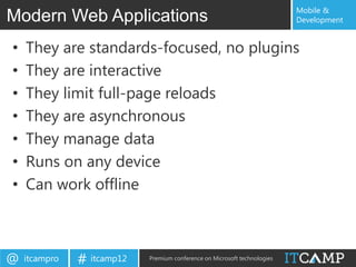 Mobile &
Modern Web Applications                                                    Development


•   They are standards-focused, no plugins
•   They are interactive
•   They limit full-page reloads
•   They are asynchronous
•   They manage data
•   Runs on any device
•   Can work offline



@   itcampro   # itcamp12   Premium conference on Microsoft technologies
 