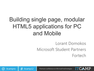 Building single page, modular
       HTML5 applications for PC
                and Mobile
                                      Lorant Domokos
                            Microsoft Student Partners
                                               Fortech


@   itcampro   # itcamp12    Premium conference on Microsoft technologies
 