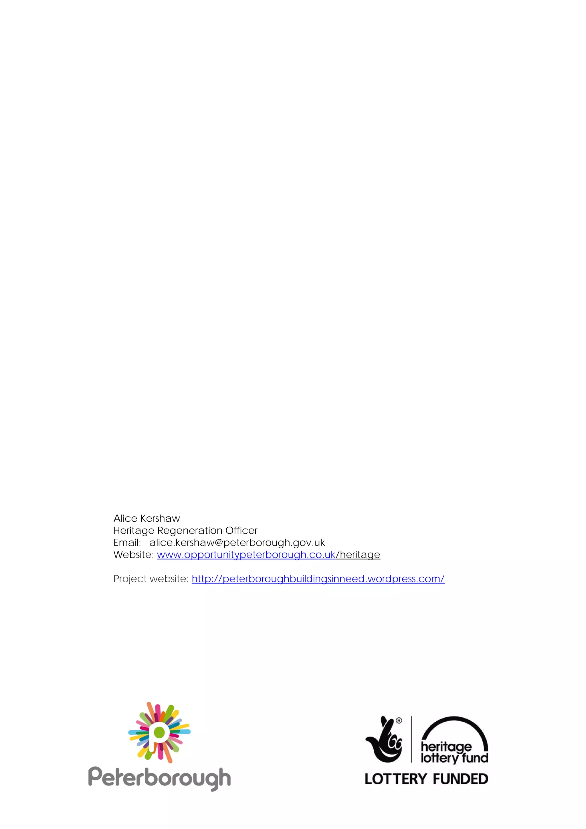 Alice Kershaw
Heritage Regeneration Officer
Email: alice.kershaw@peterborough.gov.uk
Website: www.opportunitypeterborough.co.uk/heritage

Project website: http://peterboroughbuildingsinneed.wordpress.com/
 