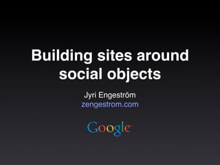 Building sites around
    social objects
       Jyri Engeström
      zengestrom.com
 