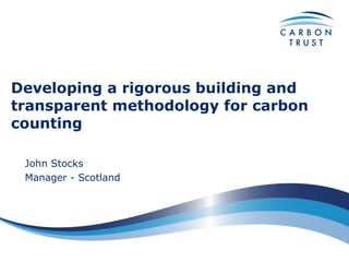 Developing a rigorous building and transparent methodology for carbon counting   John Stocks Manager - Scotland 