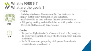 What is IGEES ?
What are the goals ?
200+
17
IGEES:
- An integrated cross Government Service that aims to
support better p...