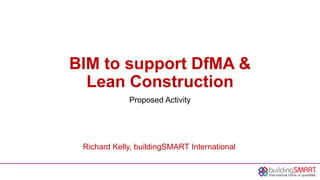 BIM to support DfMA &
Lean Construction
Proposed Activity
Richard Kelly, buildingSMART International
 