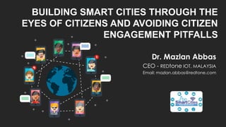 BUILDING SMART CITIES THROUGH THE
EYES OF CITIZENS AND AVOIDING CITIZEN
ENGAGEMENT PITFALLS
Dr. Mazlan Abbas
CEO - REDtone IOT, MALAYSIA
Email: mazlan.abbas@redtone.com
 