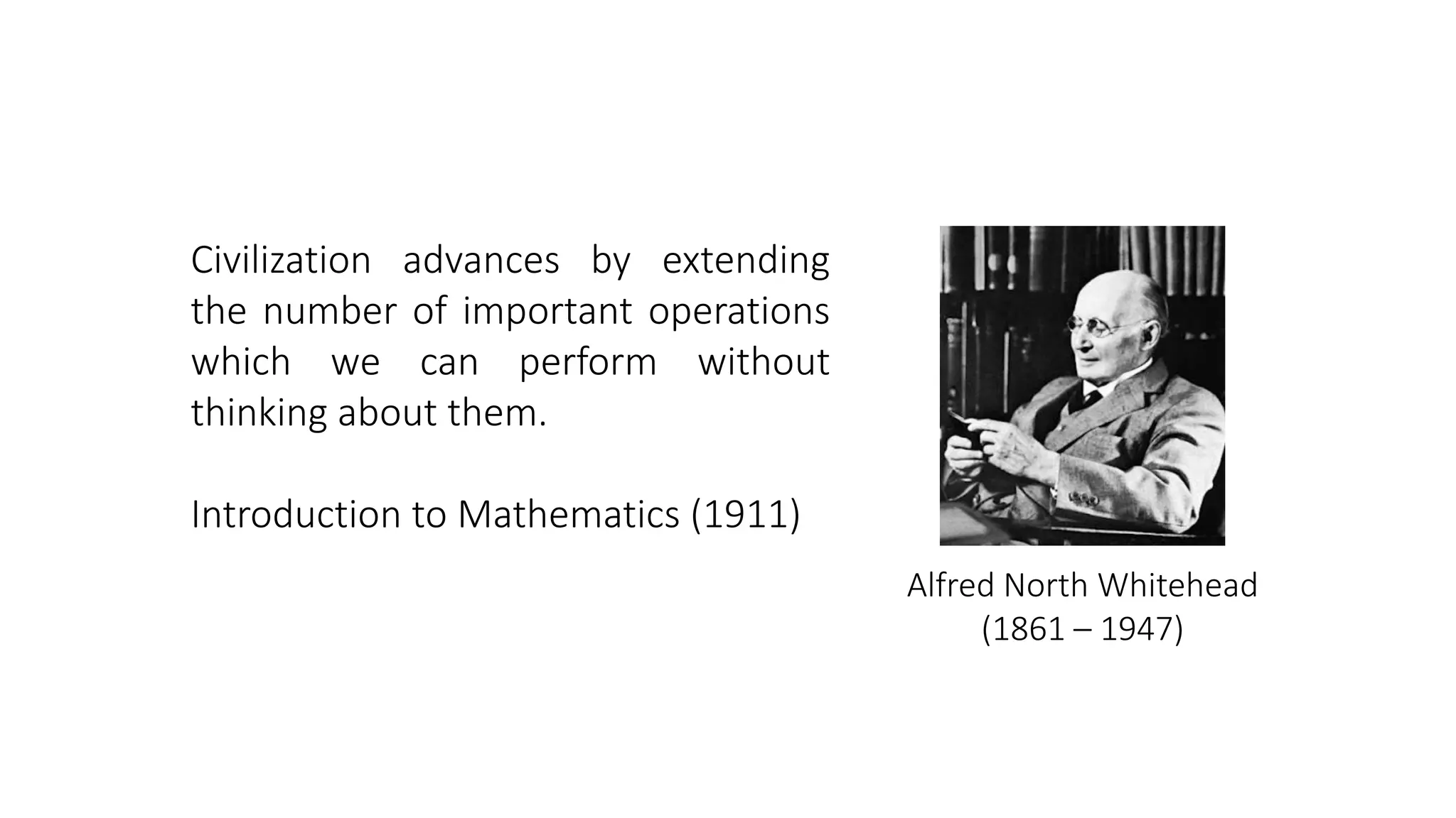Alfred North Whitehead
(1861 – 1947)
Civilization advances by extending
the number of important operations
which we can perform without
thinking about them.
Introduction to Mathematics (1911)
 