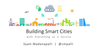 Building Smart Cities
with Everything as a Service
Syam Madanapalli | @smpalli
 