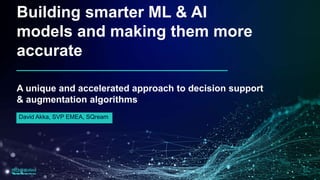 Building smarter ML & AI
models and making them more
accurate
David Akka, SVP EMEA, SQream
A unique and accelerated approach to decision support
& augmentation algorithms
 