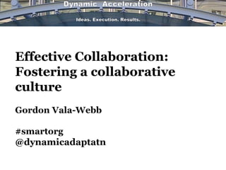 Effective Collaboration:
Fostering a collaborative
culture
Gordon Vala-Webb
#smartorg
@dynamicadaptatn
 