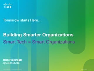 Cisco Confidential 1© 2010 Cisco and/or its affiliates. All rights reserved.
Tomorrow starts Here…
Building Smarter Organizations
Smart Tech = Smart Organizations
Rick Huijbregts
@CiscoSCRE
 
