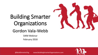 Building Smarter
Organizations
Gordon Vala-Webb
SIKM Webinar
February 2018
@BuildSmarterOrg www.BuildingSmarterOrganizations.com
 