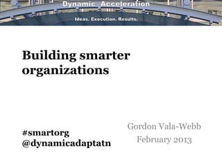 Building smarter
organizations



                   Gordon Vala-Webb
#smartorg
@dynamicadaptatn    February 2013
 