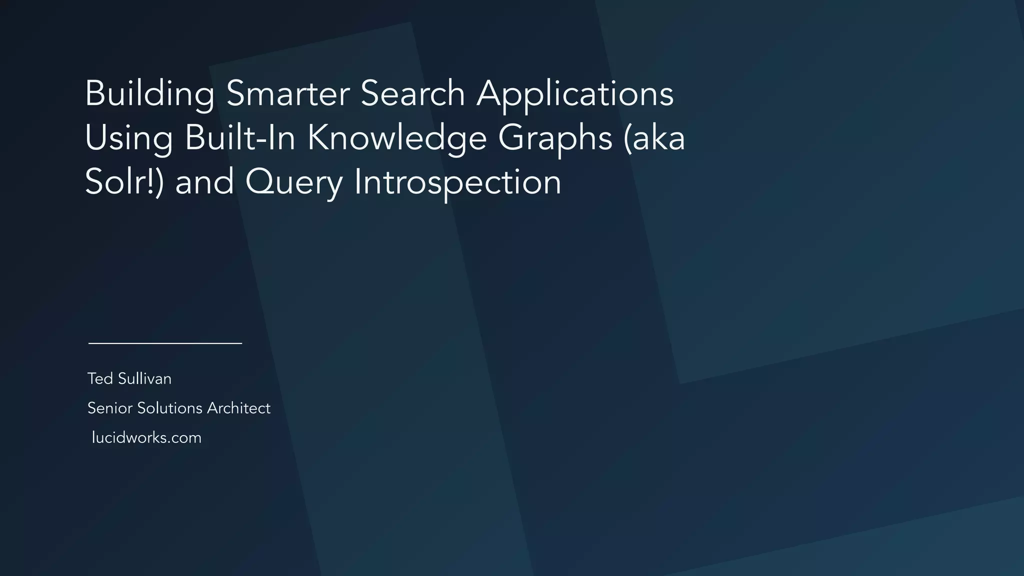 Ted Sullivan
Building Smarter Search Applications
Using Built-In Knowledge Graphs (aka
Solr!) and Query Introspection
lucidworks.com
Senior Solutions Architect
 