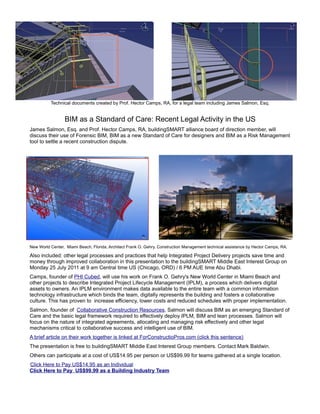 Technical documents created by Prof. Hector Camps, RA, for a legal team including James Salmon, Esq.


                 BIM as a Standard of Care: Recent Legal Activity in the US
James Salmon, Esq. and Prof. Hector Camps, RA, buildingSMART alliance board of direction member, will
discuss their use of Forensic BIM, BIM as a new Standard of Care for designers and BIM as a Risk Management
tool to settle a recent construction dispute.




New World Center, Miami Beach, Florida, Architect Frank O. Gehry. Construction Management technical assistance by Hector Camps, RA.

Also included: other legal processes and practices that help Integrated Project Delivery projects save time and
money through improved collaboration in this presentation to the buildingSMART Middle East Interest Group on
Monday 25 July 2011 at 9 am Central time US (Chicago, ORD) / 6 PM AUE time Abu Dhabi.
Camps, founder of PHI Cubed, will use his work on Frank O. Gehry's New World Center in Miami Beach and
other projects to describe Integrated Project Lifecycle Management (IPLM), a process which delivers digital
assets to owners. An IPLM environment makes data available to the entire team with a common information
technology infrastructure which binds the team, digitally represents the building and fosters a collaborative
culture. This has proven to increase efficiency, lower costs and reduced schedules with proper implementation.
Salmon, founder of Collaborative Construction Resources, Salmon will discuss BIM as an emerging Standard of
Care and the basic legal framework required to effectively deploy IPLM, BIM and lean processes. Salmon will
focus on the nature of integrated agreements, allocating and managing risk effectively and other legal
mechanisms critical to collaborative success and intelligent use of BIM.
A brief article on their work together is linked at ForConstructioPros.com (click this sentence)
The presentation is free to buildingSMART Middle East Interest Group members. Contact Mark Baldwin.
Others can participate at a cost of US$14.95 per person or US$99.99 for teams gathered at a single location.
Click Here to Pay US$14.95 as an Individual
Click Here to Pay US$99.99 as a Building Industry Team
 