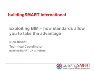 buildingSMART International


Exploiting BIM – how standards allow
you to take the advantage
Nick Nisbet
Technical Coordinator
buildingSMART UK & Ireland
 