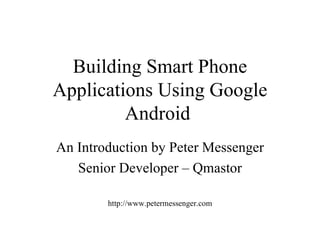 Building Smart Phone Applications Using Google Android   An Introduction by Peter Messenger Senior Developer – Qmastor http://www.petermessenger.com 