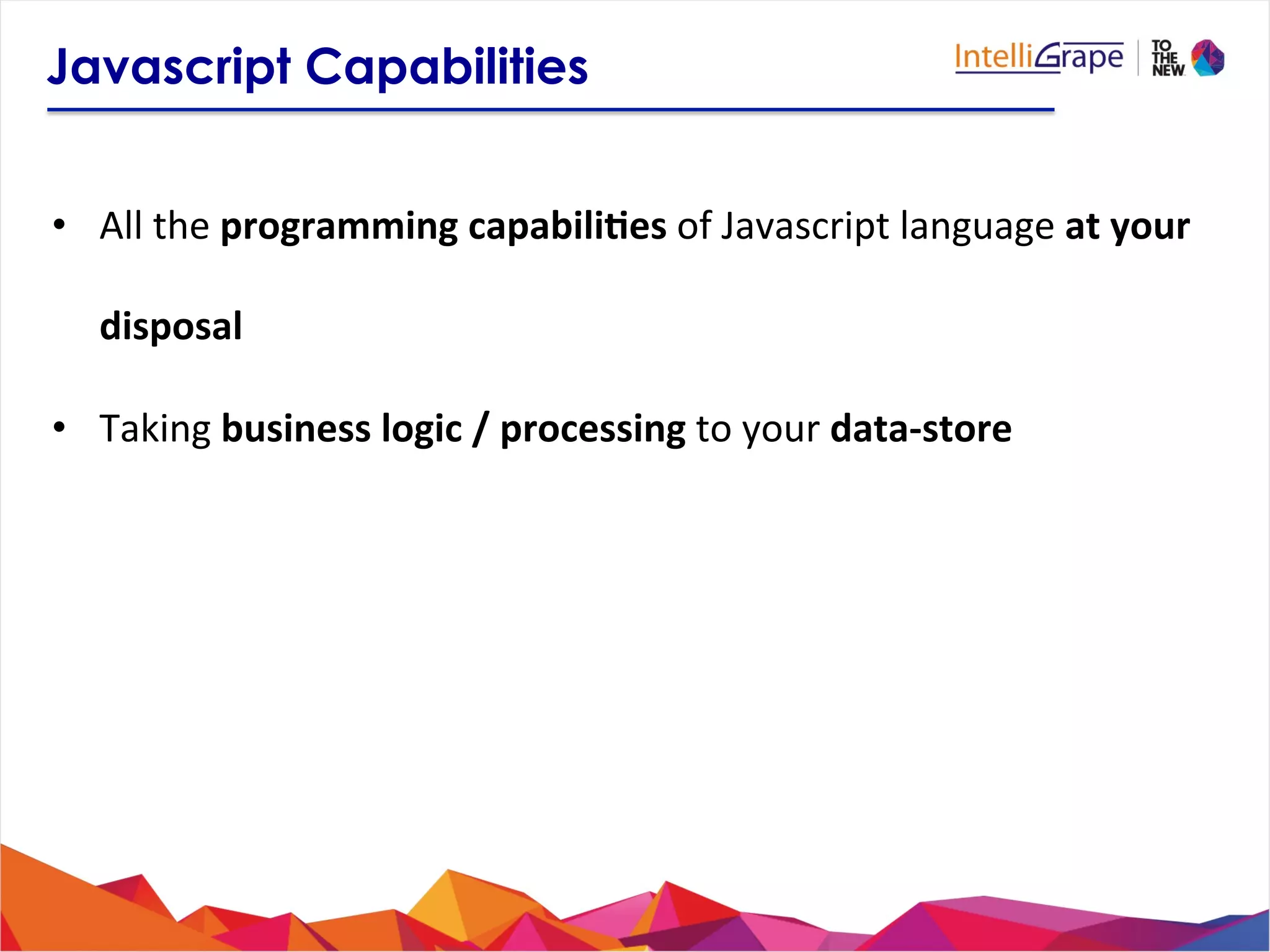 Javascript Capabilities
•  All	
  the	
  programming	
  capabili6es	
  of	
  Javascript	
  language	
  at	
  your	
  
disposal	
  
•  Taking	
  business	
  logic	
  /	
  processing	
  to	
  your	
  data-­‐store	
  
 