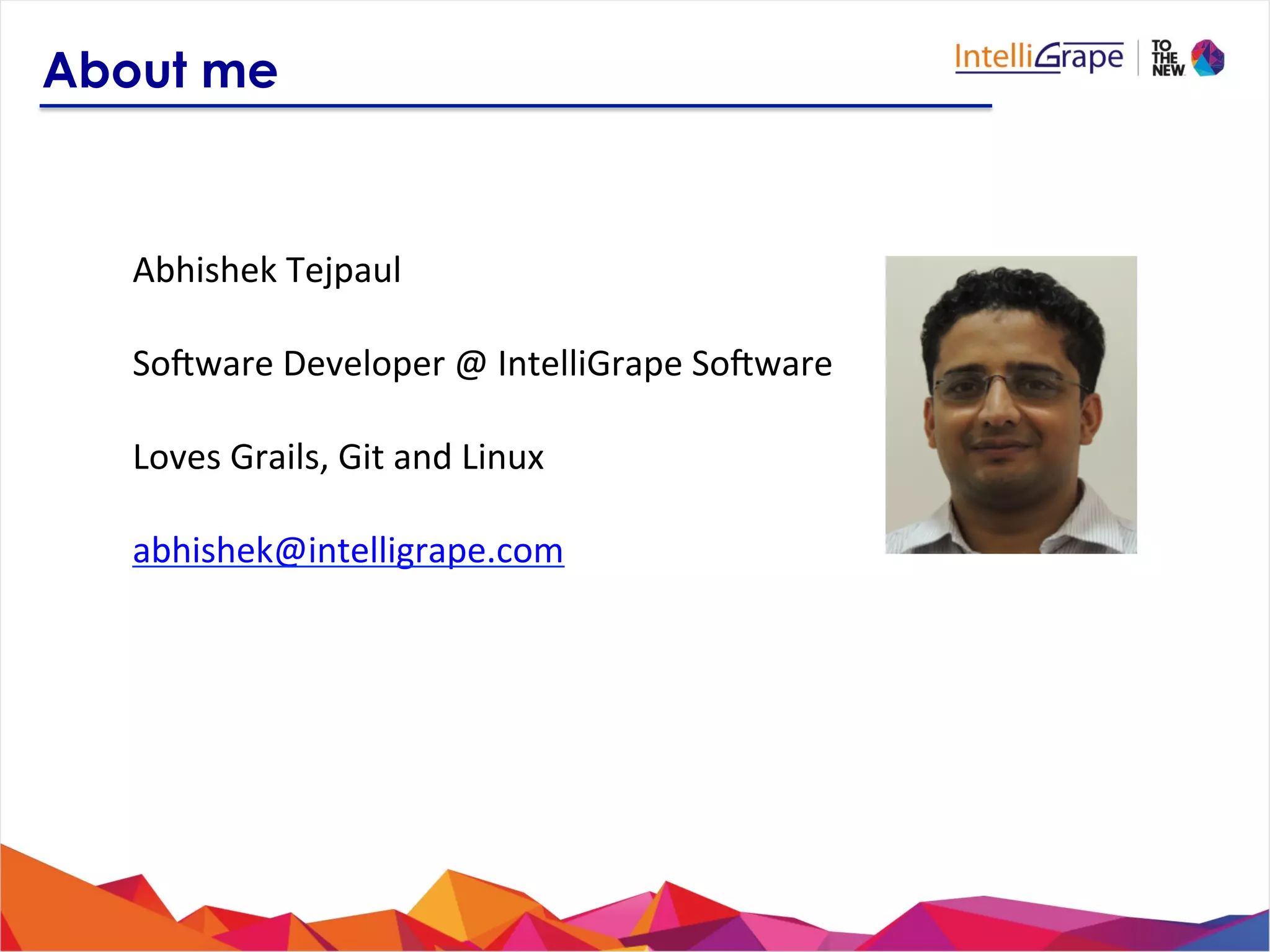 Abhishek	
  Tejpaul	
  
	
  
SoUware	
  Developer	
  @	
  IntelliGrape	
  SoUware	
  
	
  
Loves	
  Grails,	
  Git	
  and	
  Linux	
  
	
  
abhishek@intelligrape.com	
  
About me
 