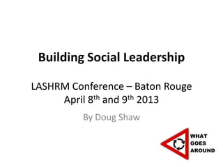 Building Social Leadership

LASHRM Conference – Baton Rouge
     April 8th and 9th 2013
          By Doug Shaw
 