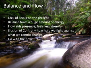 Balance and Flow

• Lack of Focus on the present
• Balance takes a huge amount of energy
• Flow aids presence, feels less ...