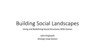 Building Social Landscapes
Using and Redefining Social Structures With Games
John Krajewski
Strange Loop Games
 