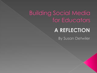 Building Social Media for Educators A REFLECTION By Susan Detwiler 