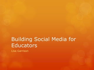 Building Social Media for Educators Lisa Garrison 