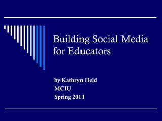 Building Social Media for Educators by Kathryn Held MCIU Spring 2011 