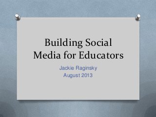 Building Social
Media for Educators
Jackie Raginsky
August 2013
 