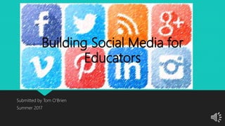 Building Social Media for
Educators
Submitted by Tom O’Brien
Summer 2017
 