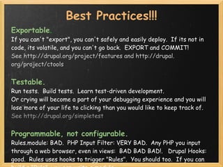 Best Practices!!!
Exportable.  
If you can't "export", you can't safely and easily deploy.  If its not in
code, its volati...