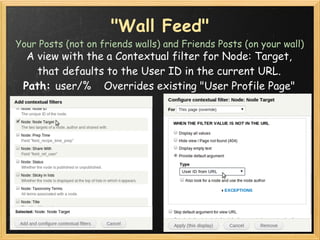 "Wall Feed"
Your Posts (not on friends walls) and Friends Posts (on your wall)
  A view with the a Contextual filter for N...