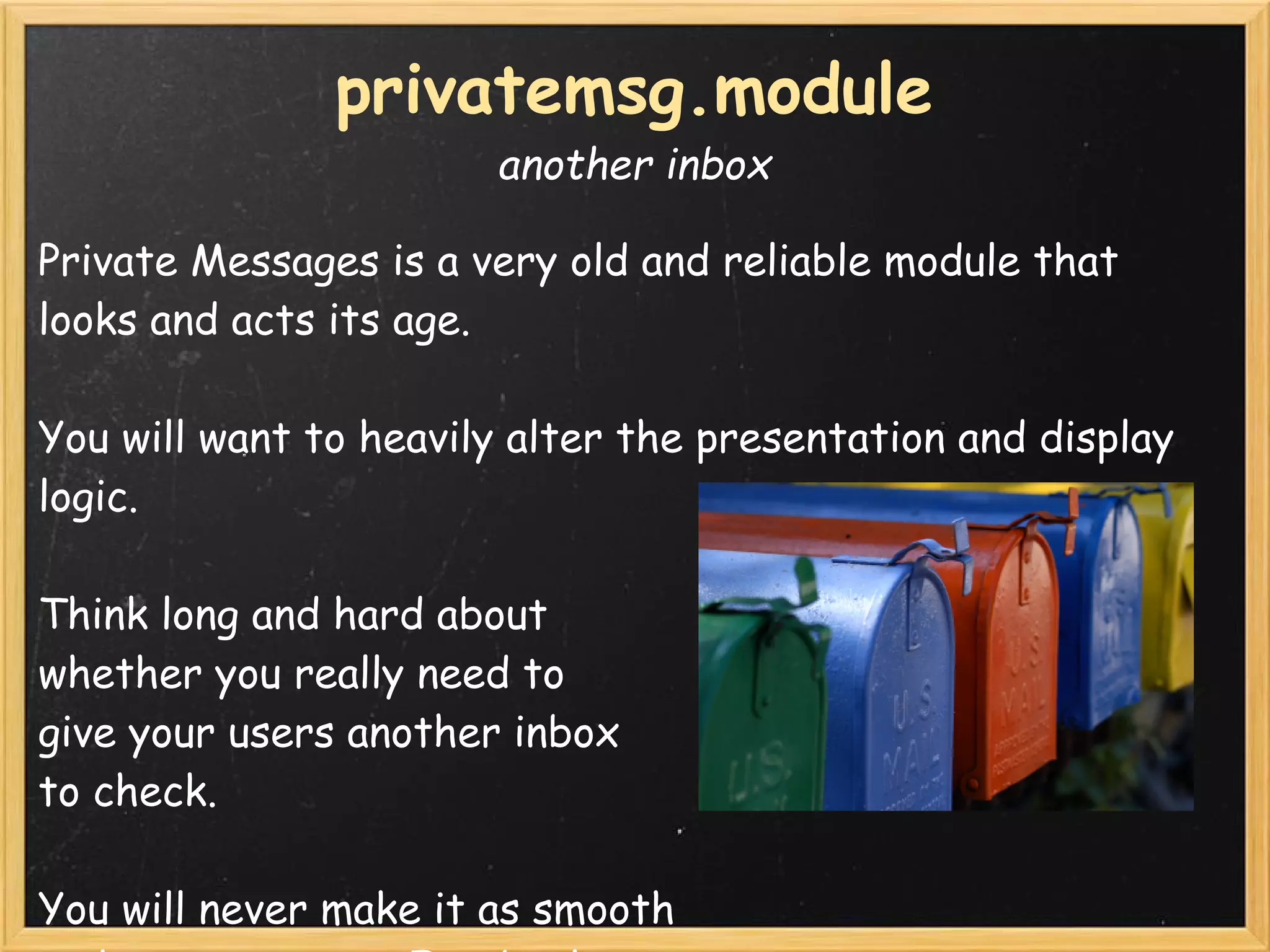 privatemsg.module
                       another inbox

Private Messages is a very old and reliable module that
looks and acts its age.

You will want to heavily alter the presentation and display
logic.

Think long and hard about 
whether you really need to 
give your users another inbox 
to check.  

You will never make it as smooth
 