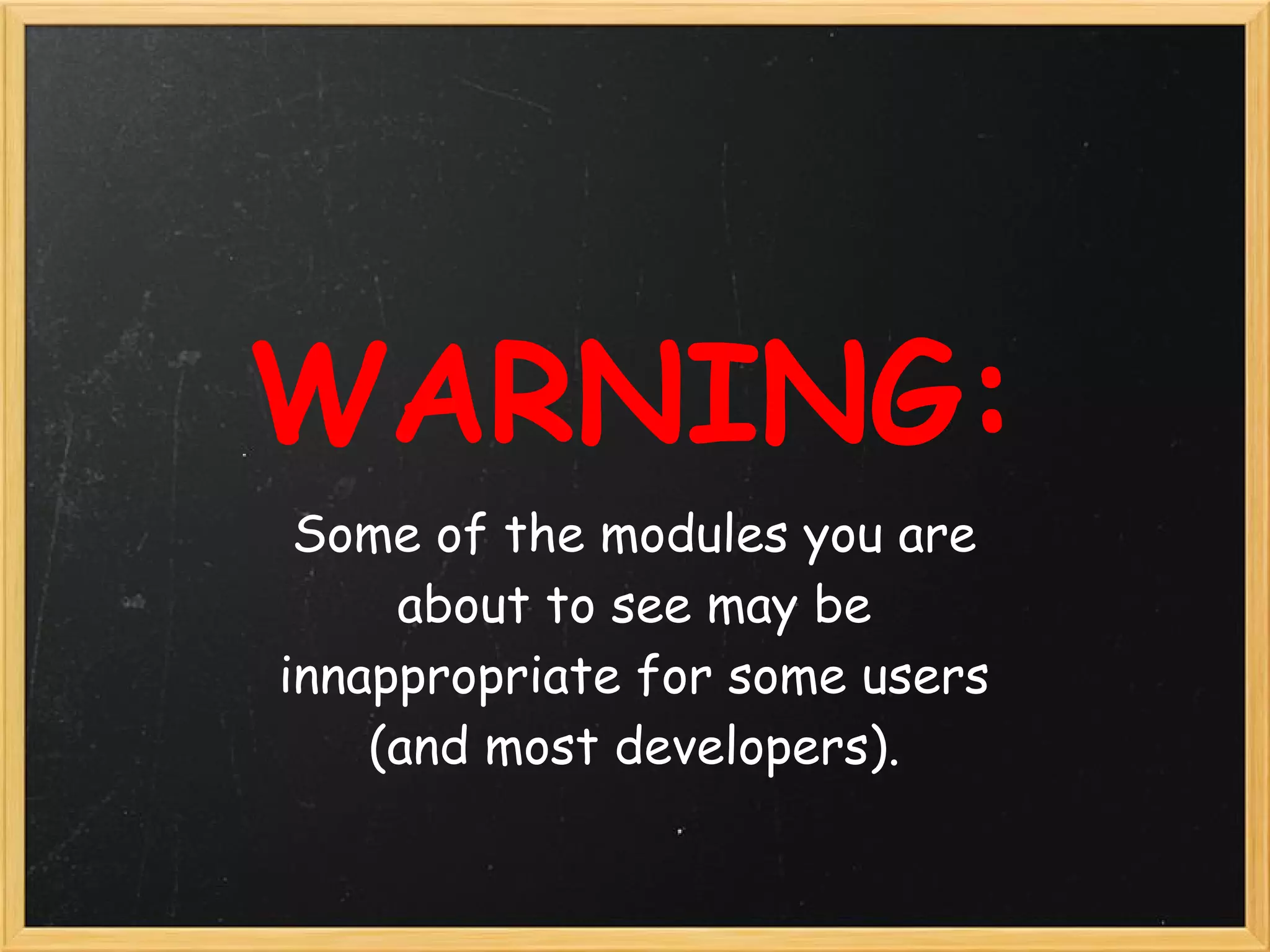 WARNING:
 Some of the modules you are
     about to see may be
innappropriate for some users
    (and most developers).
 